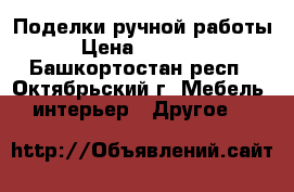 Поделки ручной работы  › Цена ­ 200-600 - Башкортостан респ., Октябрьский г. Мебель, интерьер » Другое   